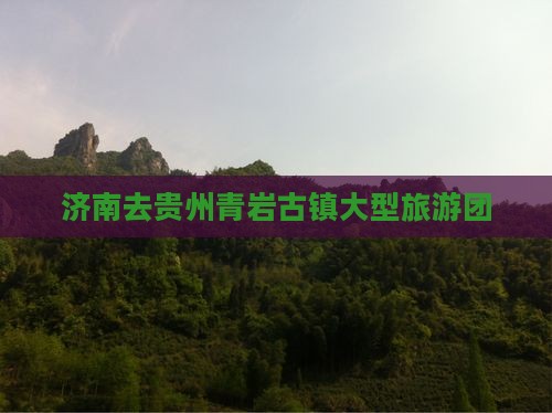 济南去贵州青岩古镇大型旅游团