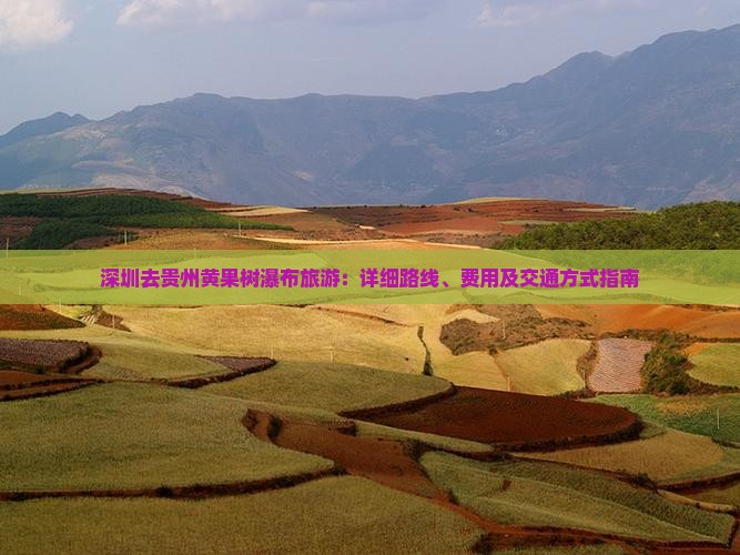 深圳去贵州黄果树瀑布旅游：详细路线、费用及交通方式指南