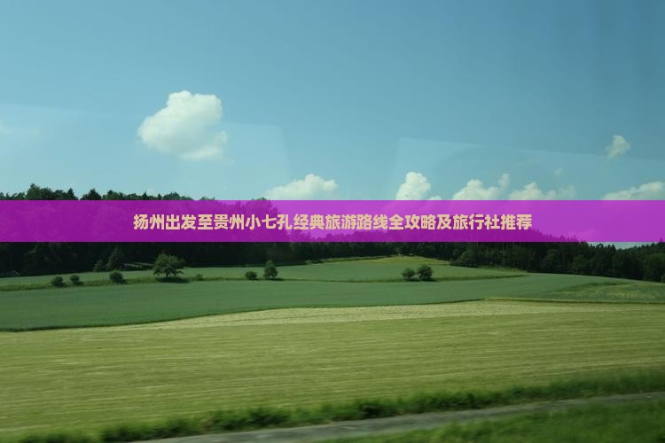 扬州出发至贵州小七孔经典旅游路线全攻略及旅行社推荐