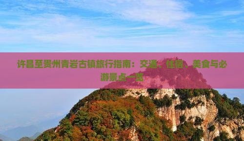 许昌至贵州青岩古镇旅行指南：交通、住宿、美食与必游景点一览