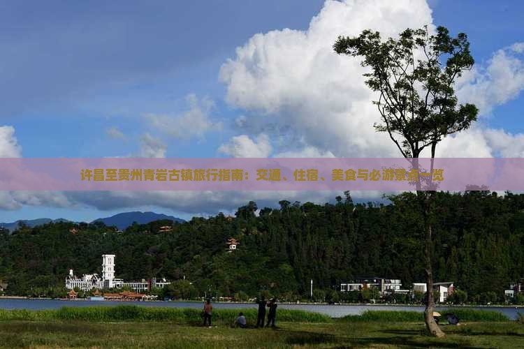 许昌至贵州青岩古镇旅行指南：交通、住宿、美食与必游景点一览