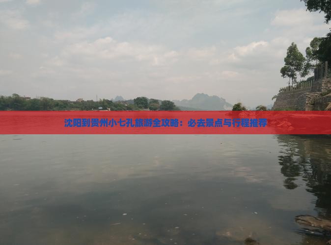 沈阳到贵州小七孔旅游全攻略：必去景点与行程推荐
