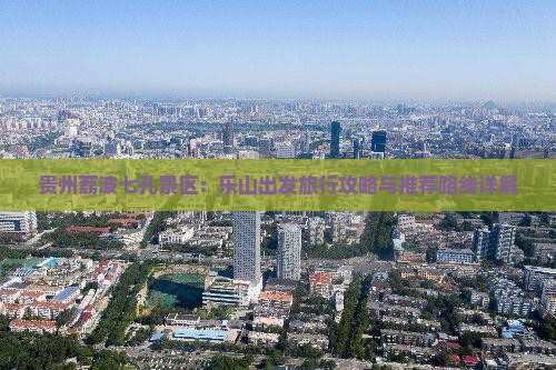 贵州荔波七孔景区：乐山出发旅行攻略与推荐路线详解