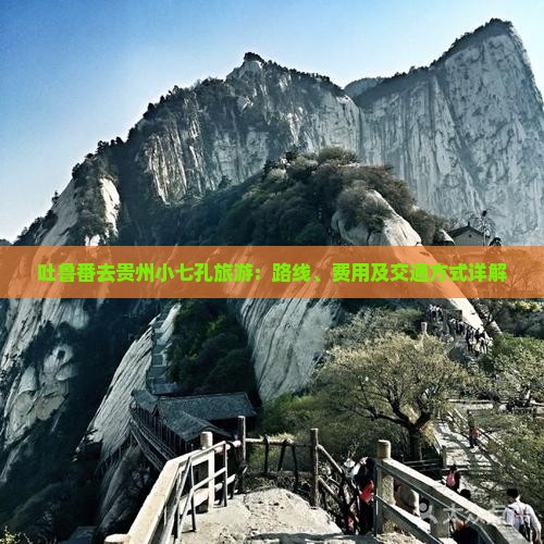 吐鲁番去贵州小七孔旅游：路线、费用及交通方式详解