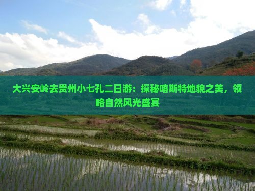 大兴安岭去贵州小七孔二日游：探秘喀斯特地貌之美，领略自然风光盛宴