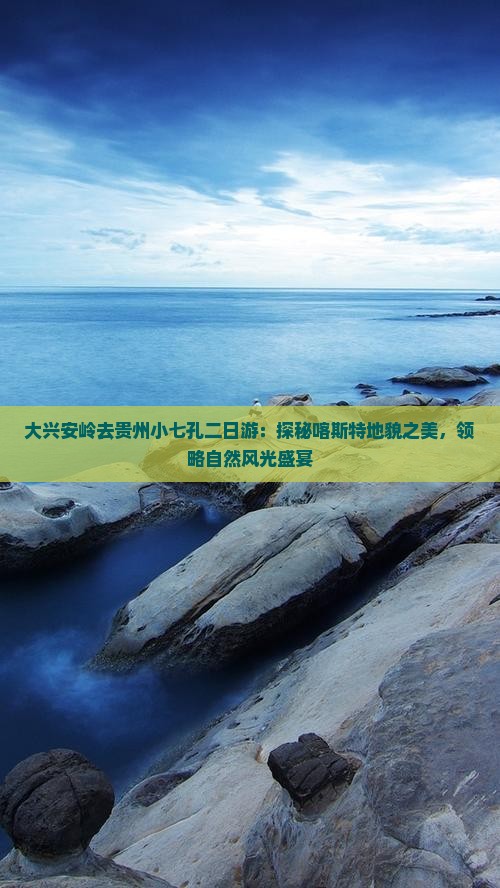 大兴安岭去贵州小七孔二日游：探秘喀斯特地貌之美，领略自然风光盛宴