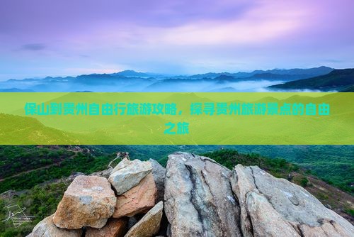 保山到贵州自由行旅游攻略，探寻贵州旅游景点的自由之旅