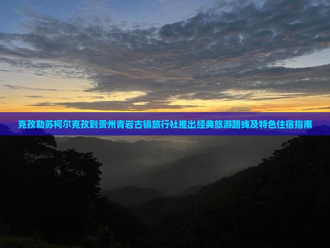 克孜勒苏柯尔克孜到贵州青岩古镇旅行社推出经典旅游路线及特色住宿指南