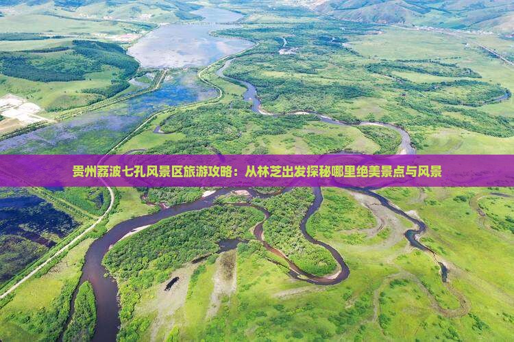 贵州荔波七孔风景区旅游攻略：从林芝出发探秘哪里绝美景点与风景