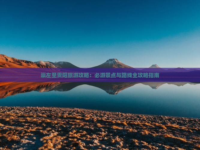 崇左至贵阳旅游攻略：必游景点与路线全攻略指南