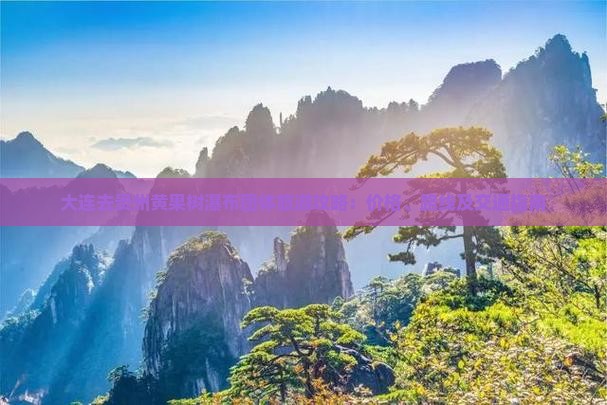 大连去贵州黄果树瀑布团体旅游攻略：价格、路线及交通指南
