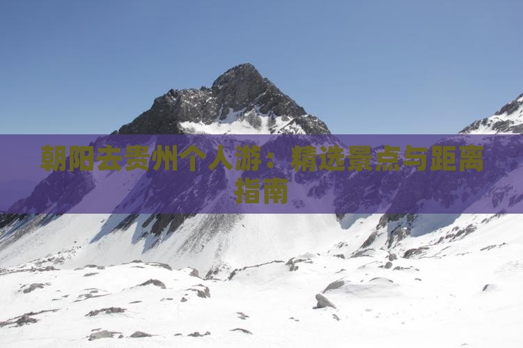 朝阳去贵州个人游：精选景点与距离指南