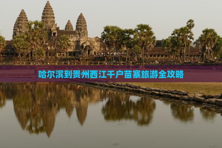 哈尔滨到贵州西江千户苗寨旅游全攻略
