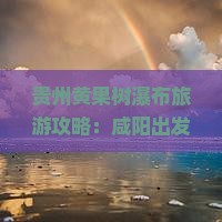 贵州黄果树瀑布旅游攻略：咸阳出发路线及景点详解