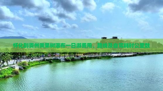 怀化到贵州黄果树瀑布一日游费用、路线及自驾耗时公里数