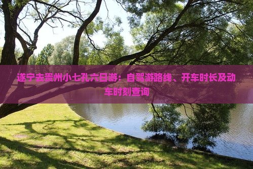 遂宁去贵州小七孔六日游：自驾游路线、开车时长及动车时刻查询