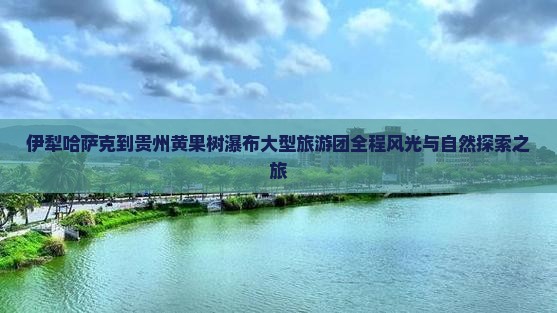 伊犁哈萨克到贵州黄果树瀑布大型旅游团
