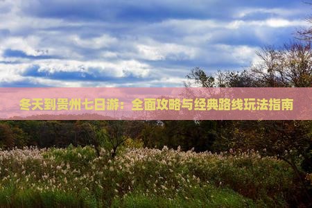冬天到贵州七日游：全面攻略与经典路线玩法指南