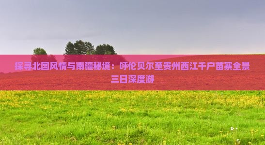 探寻北国风情与南疆秘境：呼伦贝尔至贵州西江千户苗寨全景三日深度游