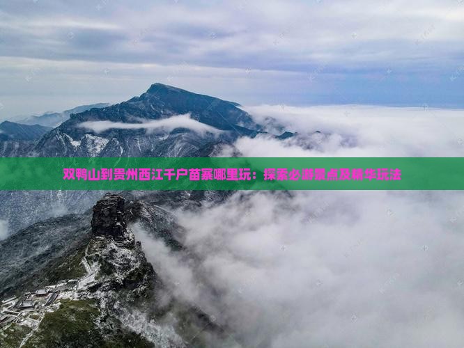 双鸭山到贵州西江千户苗寨哪里玩：探索必游景点及精华玩法