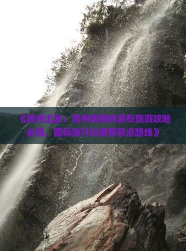 《扬州出发：贵州黄果树瀑布旅游攻略必看，国际旅行社推荐景点路线》