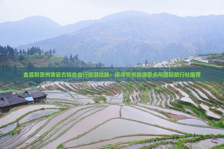 金昌到贵州青岩古镇自由行旅游攻略：探寻贵州旅游景点与国际旅行社推荐