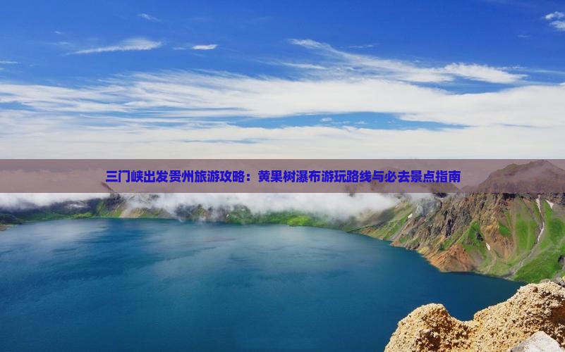 三门峡出发贵州旅游攻略：黄果树瀑布游玩路线与必去景点指南