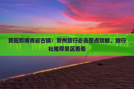 贵阳黔南青岩古镇：贵州旅行必去景点攻略，旅行社推荐景区看看