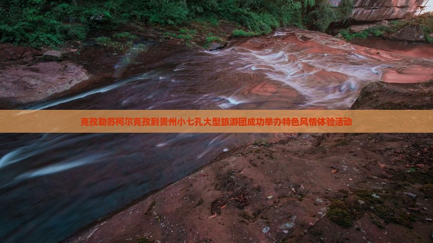克孜勒苏柯尔克孜到贵州小七孔大型旅游团成功举办特色风情体验活动