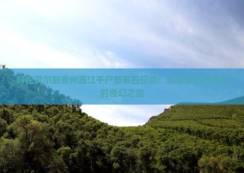 呼伦贝尔到贵州西江千户苗寨四日游：穿越草原与苗寨的奇幻之旅