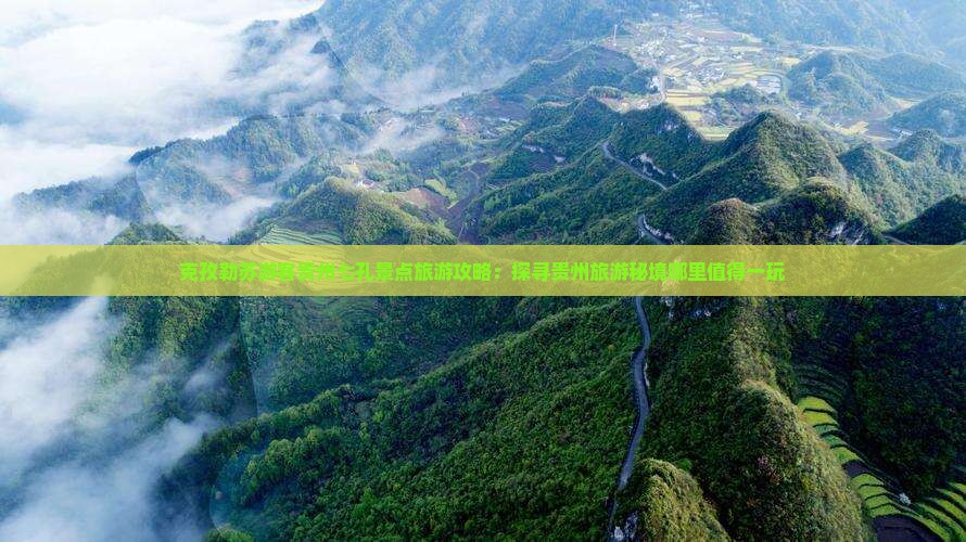 克孜勒苏游客贵州七孔景点旅游攻略：探寻贵州旅游秘境哪里值得一玩