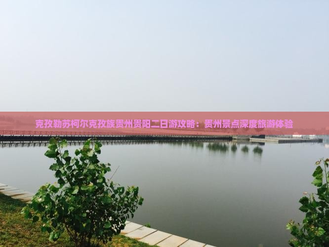 克孜勒苏柯尔克孜族贵州贵阳二日游攻略：贵州景点深度旅游体验