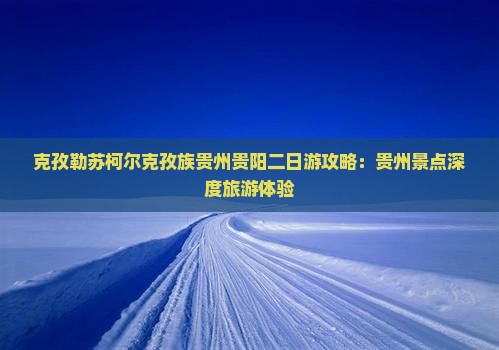 克孜勒苏柯尔克孜族贵州贵阳二日游攻略：贵州景点深度旅游体验