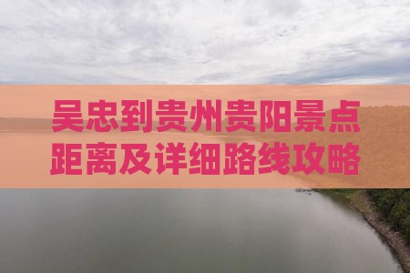 吴忠到贵州贵阳景点距离及详细路线攻略