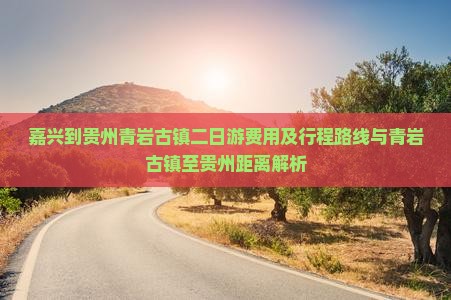 嘉兴到贵州青岩古镇二日游费用及行程路线与青岩古镇至贵州距离解析