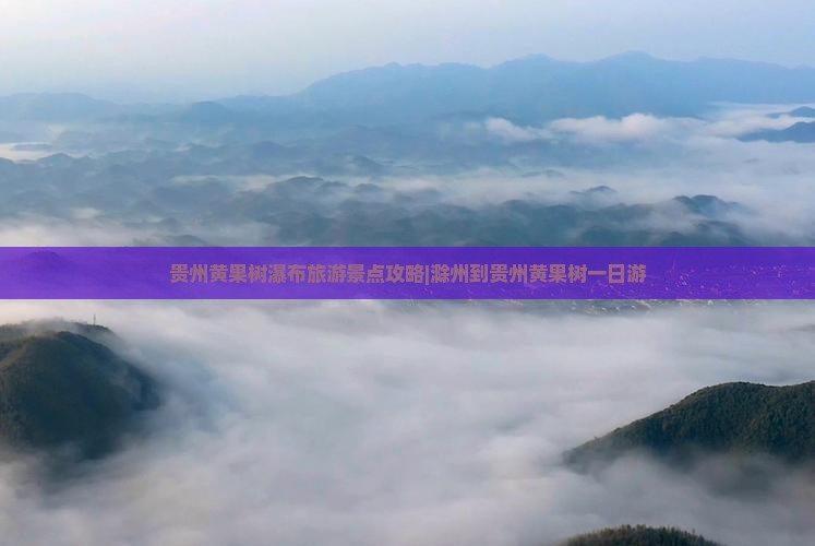 贵州黄果树瀑布旅游景点攻略|滁州到贵州黄果树一日游