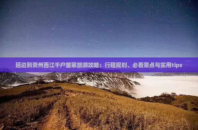 延边到贵州西江千户苗寨旅游攻略：行程规划、必看景点与实用tips