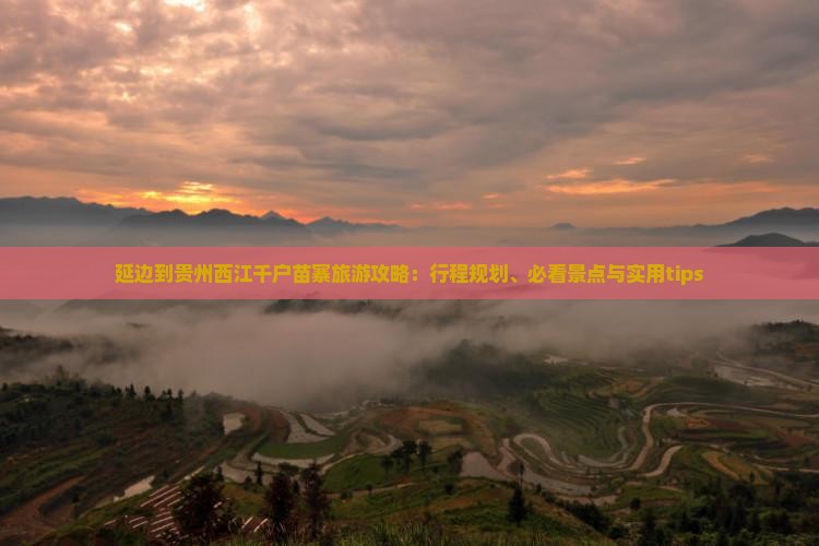 延边到贵州西江千户苗寨旅游攻略：行程规划、必看景点与实用tips