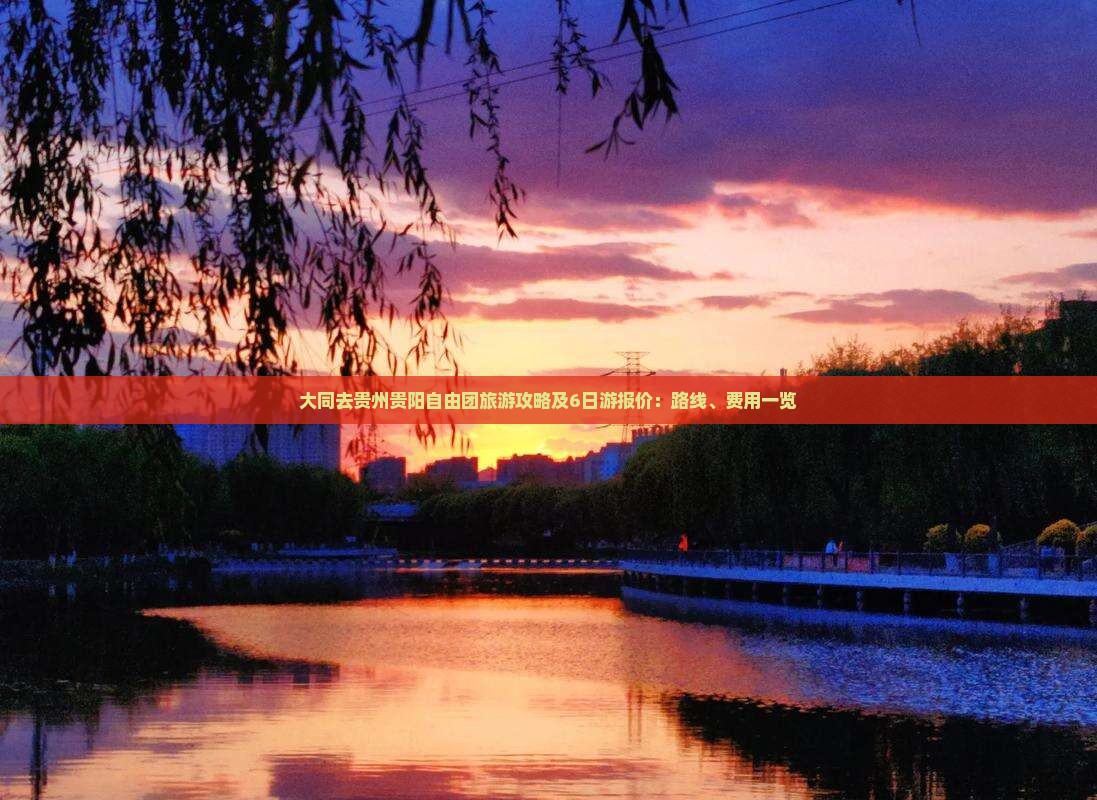 大同去贵州贵阳自由团旅游攻略及6日游报价:路线、费用一览 大同去贵州贵阳自由团旅游攻略及6日游报价:路线、费用一览