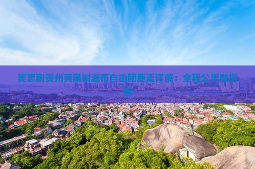 吴忠到贵州黄果树瀑布自由团距离详解：全程公里数指南