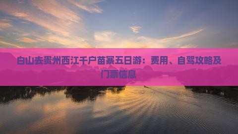 白山去贵州西江千户苗寨五日游：费用、自驾攻略及门票信息