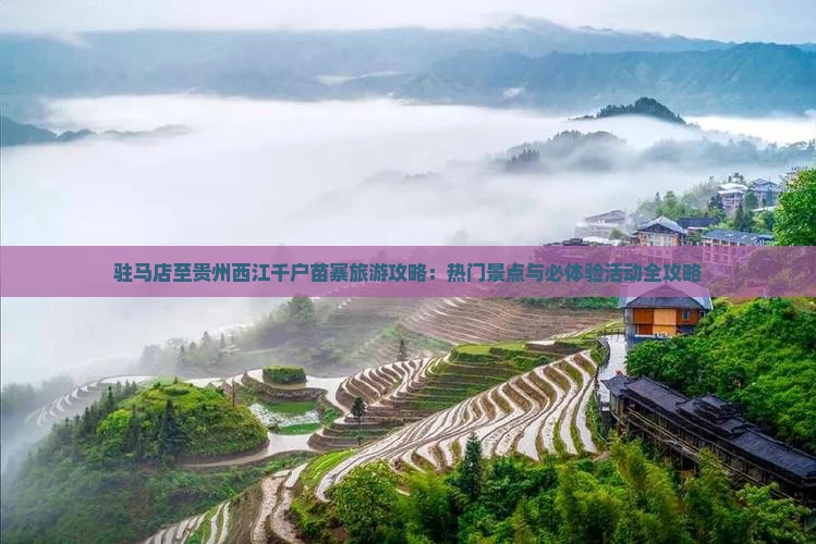 驻马店至贵州西江千户苗寨旅游攻略：热门景点与必体验活动全攻略