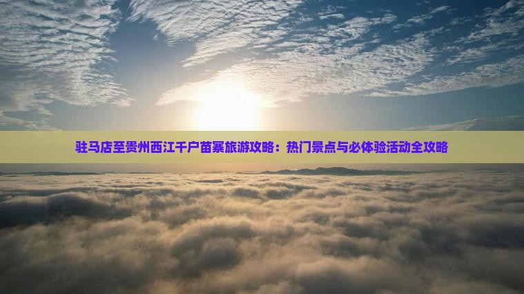 驻马店至贵州西江千户苗寨旅游攻略：热门景点与必体验活动全攻略