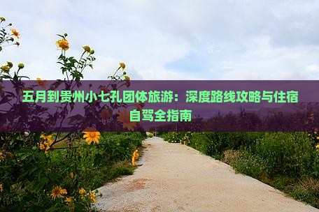 五月到贵州小七孔团体旅游：深度路线攻略与住宿自驾全指南