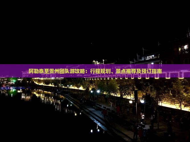 阿勒泰至贵州团队游攻略：行程规划、景点推荐及预订指南
