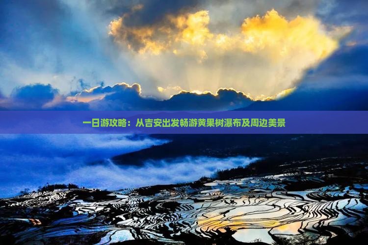 一日游攻略：从吉安出发畅游黄果树瀑布及周边美景