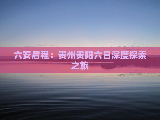 六安启程：贵州贵阳六日深度探索之旅