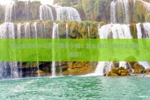 佛山去贵州小七孔门票多少钱？怎么预订？有什么优惠活动？