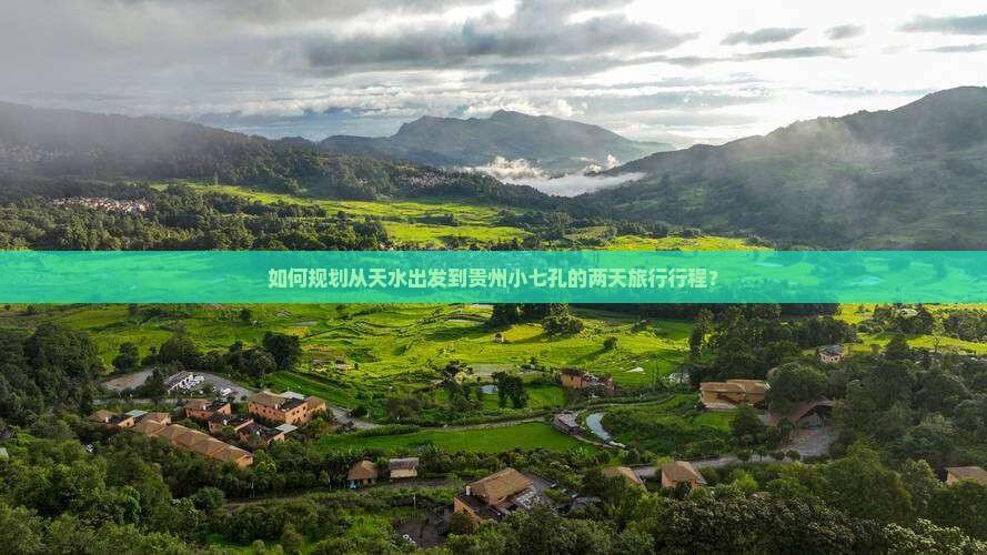 如何规划从天水出发到贵州小七孔的两天旅行行程？