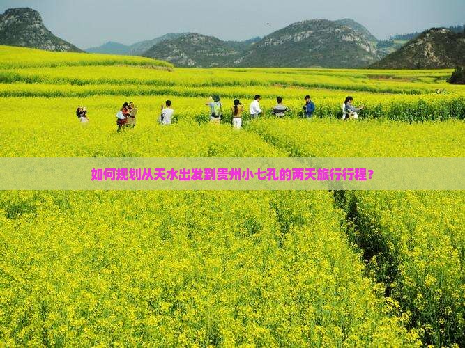 如何规划从天水出发到贵州小七孔的两天旅行行程？
